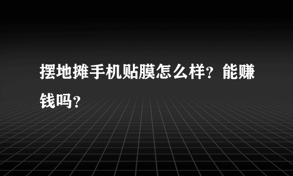 摆地摊手机贴膜怎么样？能赚钱吗？