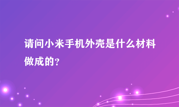 请问小米手机外壳是什么材料做成的？