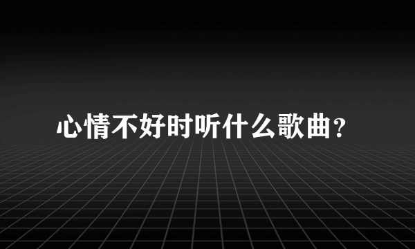 心情不好时听什么歌曲？