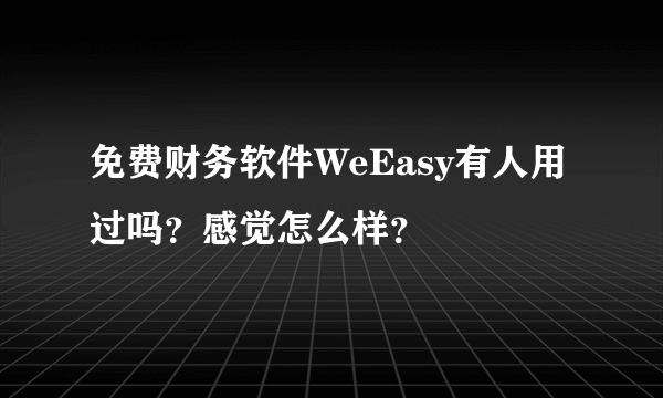 免费财务软件WeEasy有人用过吗？感觉怎么样？