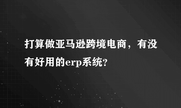 打算做亚马逊跨境电商，有没有好用的erp系统？