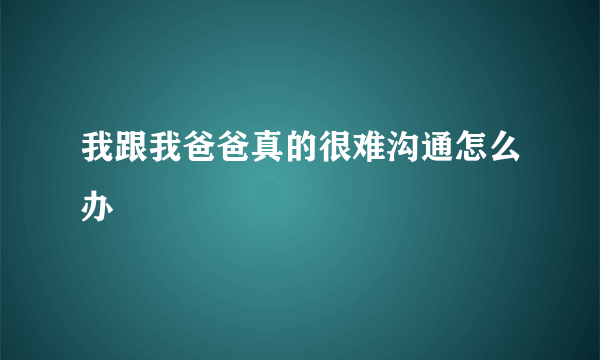 我跟我爸爸真的很难沟通怎么办