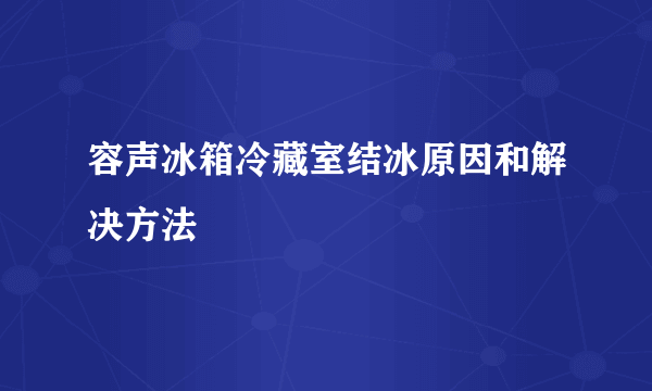 容声冰箱冷藏室结冰原因和解决方法