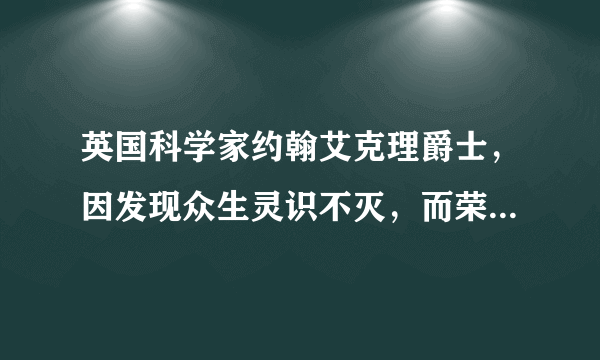 英国科学家约翰艾克理爵士，因发现众生灵识不灭，而荣获了1963年诺贝尔医学奖。这件事是真的吗