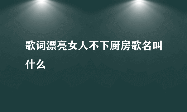 歌词漂亮女人不下厨房歌名叫什么