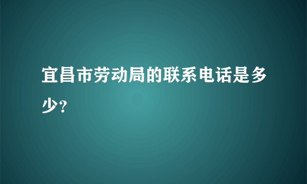 宜昌市劳动局的联系电话是多少？