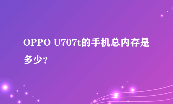 OPPO U707t的手机总内存是多少？