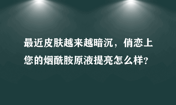 最近皮肤越来越暗沉，俏恋上您的烟酰胺原液提亮怎么样？