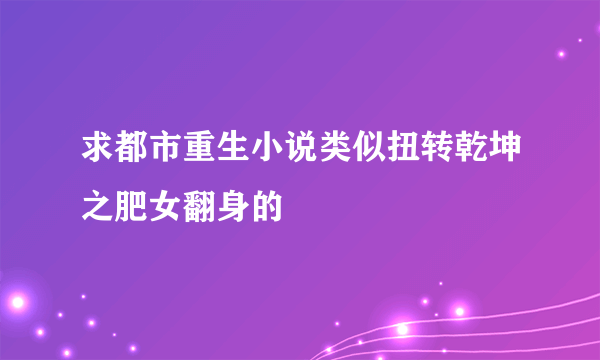 求都市重生小说类似扭转乾坤之肥女翻身的