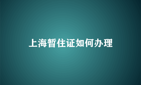 上海暂住证如何办理