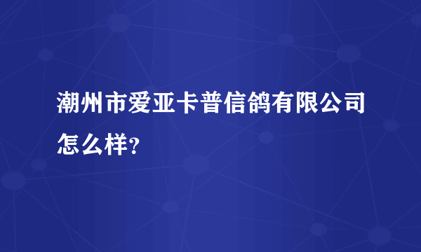 潮州市爱亚卡普信鸽有限公司怎么样？