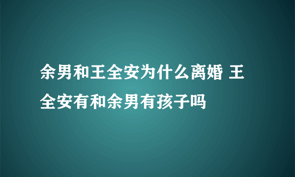 余男和王全安为什么离婚 王全安有和余男有孩子吗