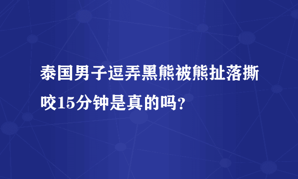 泰国男子逗弄黑熊被熊扯落撕咬15分钟是真的吗？