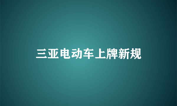 三亚电动车上牌新规