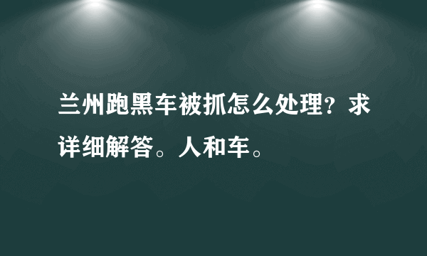 兰州跑黑车被抓怎么处理？求详细解答。人和车。