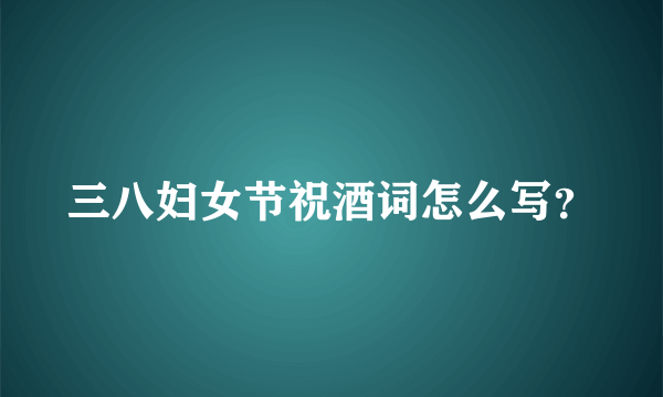 三八妇女节祝酒词怎么写？