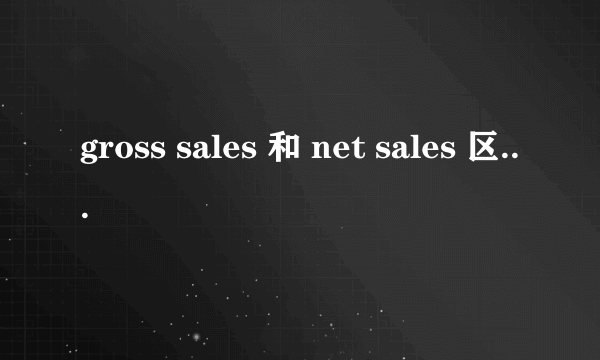 gross sales 和 net sales 区别是什么 关系是什么 公式是什么？