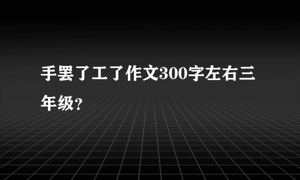 手罢了工了作文300字左右三年级？