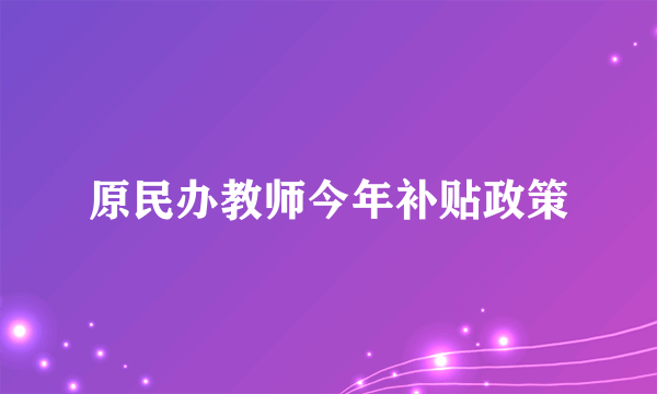 原民办教师今年补贴政策