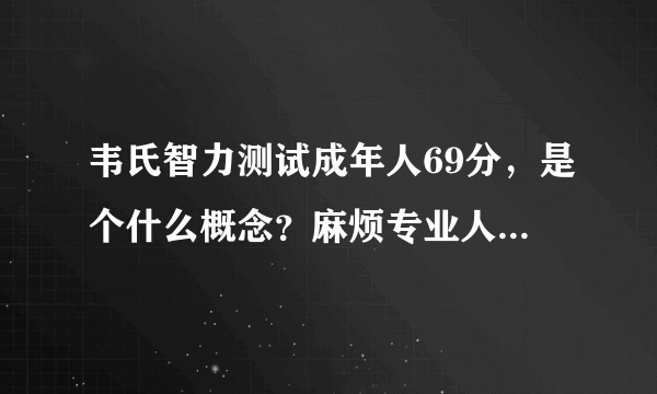 韦氏智力测试成年人69分，是个什么概念？麻烦专业人士解答下，谢谢！