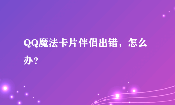 QQ魔法卡片伴侣出错，怎么办？