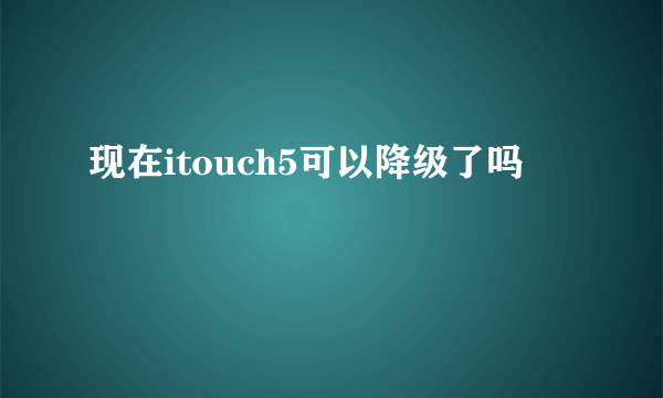 现在itouch5可以降级了吗