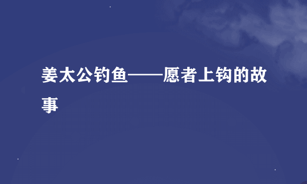 姜太公钓鱼——愿者上钩的故事