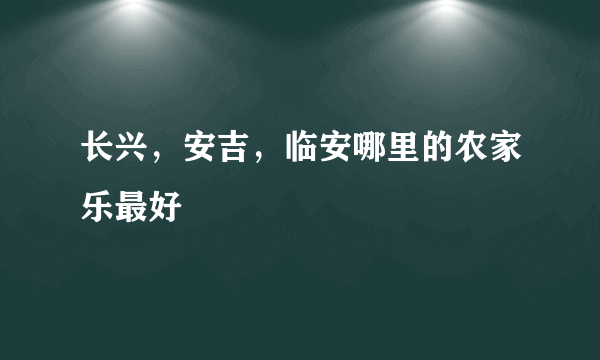 长兴，安吉，临安哪里的农家乐最好