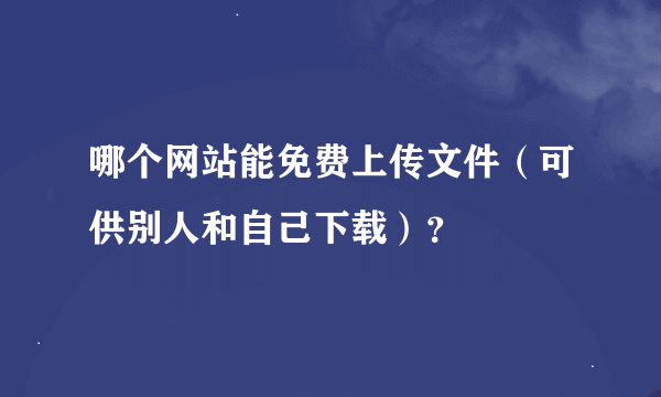 哪个网站能免费上传文件（可供别人和自己下载）？