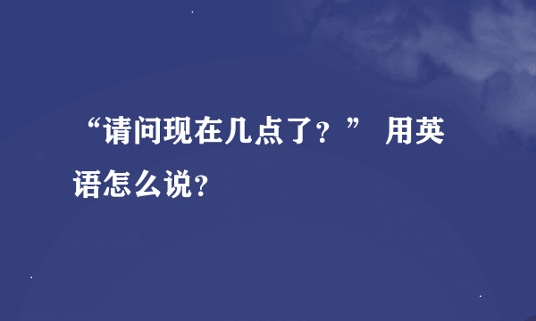 “请问现在几点了？” 用英语怎么说？