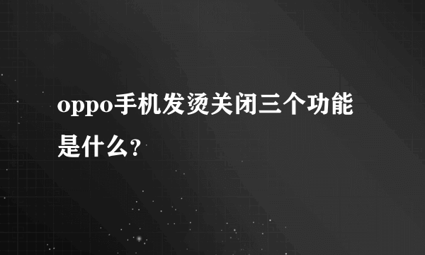 oppo手机发烫关闭三个功能是什么？