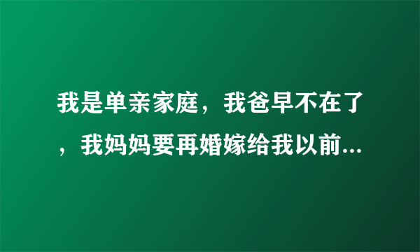 我是单亲家庭，我爸早不在了，我妈妈要再婚嫁给我以前的一个同学，我该怎么办啊？