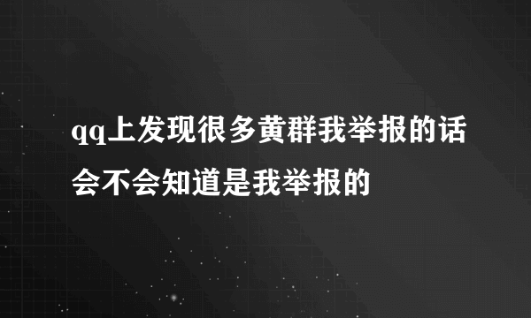 qq上发现很多黄群我举报的话会不会知道是我举报的