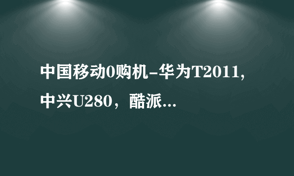 中国移动0购机-华为T2011,中兴U280，酷派T66,德赛T389比较