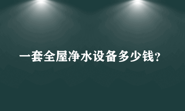 一套全屋净水设备多少钱？