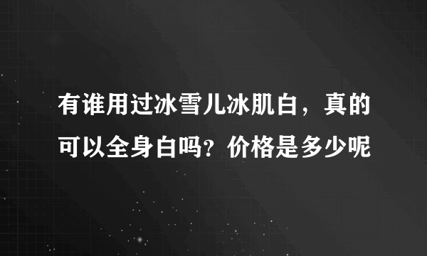 有谁用过冰雪儿冰肌白，真的可以全身白吗？价格是多少呢