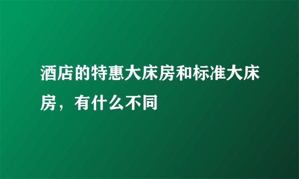 酒店的特惠大床房和标准大床房，有什么不同