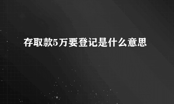 存取款5万要登记是什么意思