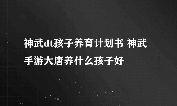 神武dt孩子养育计划书 神武手游大唐养什么孩子好