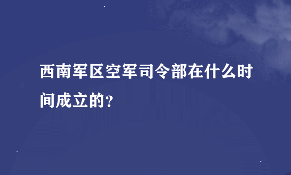 西南军区空军司令部在什么时间成立的？