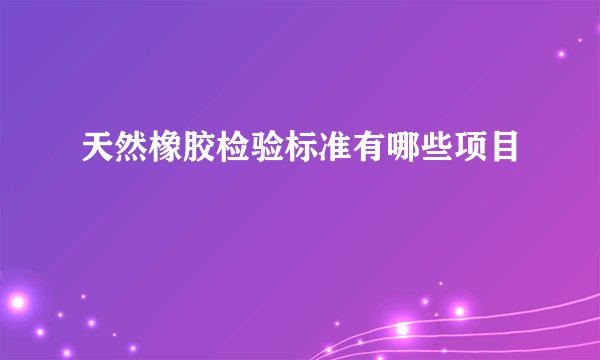 天然橡胶检验标准有哪些项目