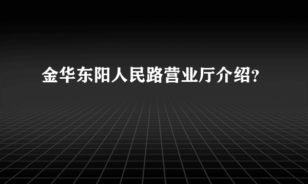 金华东阳人民路营业厅介绍？