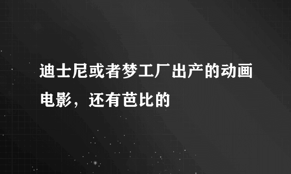 迪士尼或者梦工厂出产的动画电影，还有芭比的