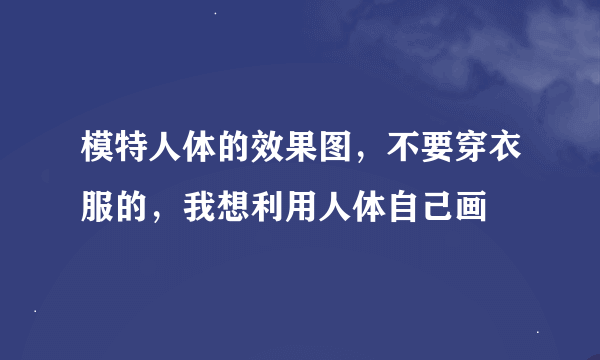 模特人体的效果图，不要穿衣服的，我想利用人体自己画