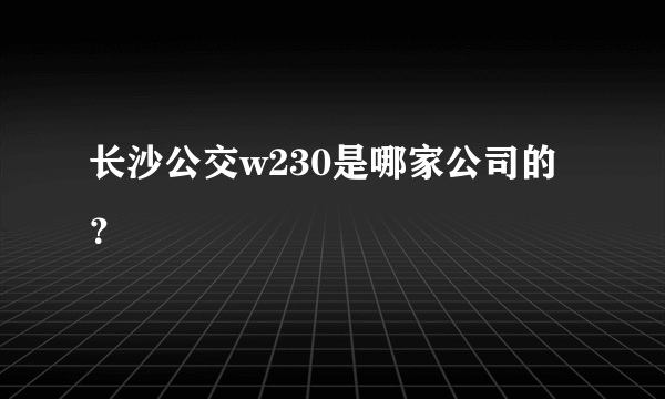 长沙公交w230是哪家公司的？