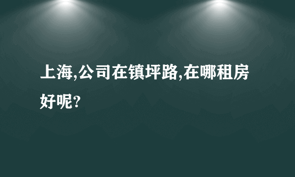 上海,公司在镇坪路,在哪租房好呢?