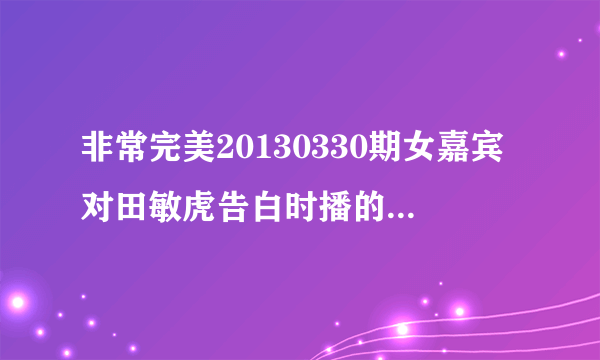 非常完美20130330期女嘉宾对田敏虎告白时播的韩语歌是什么