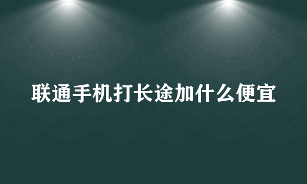 联通手机打长途加什么便宜