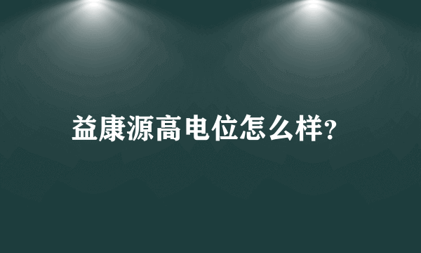 益康源高电位怎么样？