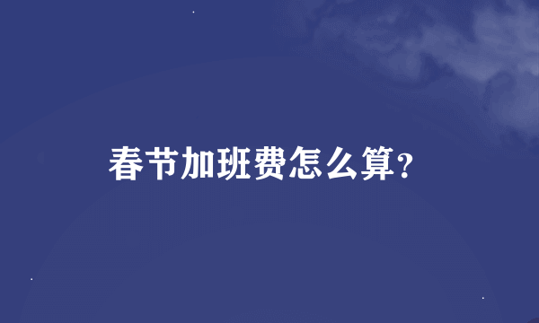 春节加班费怎么算？